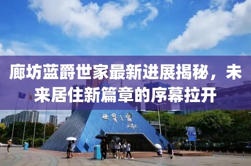 廊坊藍爵世家最新進展揭秘，未來居住新篇章的序幕拉開