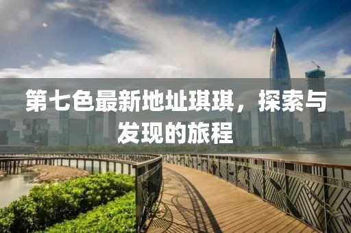 第七色最新地址琪琪，探索與發(fā)現(xiàn)的旅程