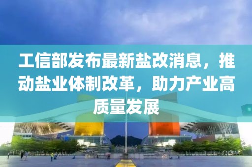 工信部發(fā)布最新鹽改消息，推動鹽業(yè)體制改革，助力產(chǎn)業(yè)高質(zhì)量發(fā)展