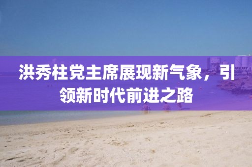 洪秀柱黨主席展現(xiàn)新氣象，引領新時代前進之路