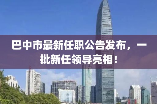 巴中市最新任職公告發(fā)布，一批新任領(lǐng)導(dǎo)亮相！
