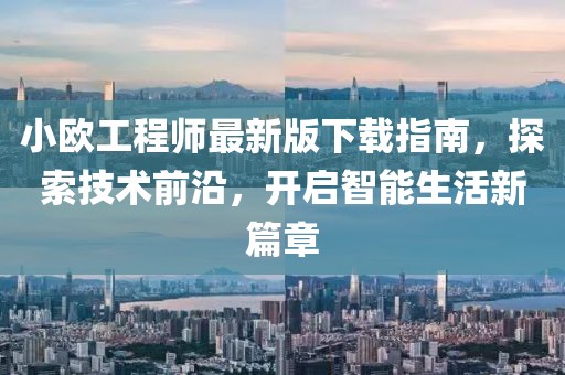小歐工程師最新版下載指南，探索技術(shù)前沿，開啟智能生活新篇章