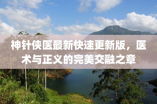 神針俠醫(yī)最新快速更新版，醫(yī)術(shù)與正義的完美交融之章