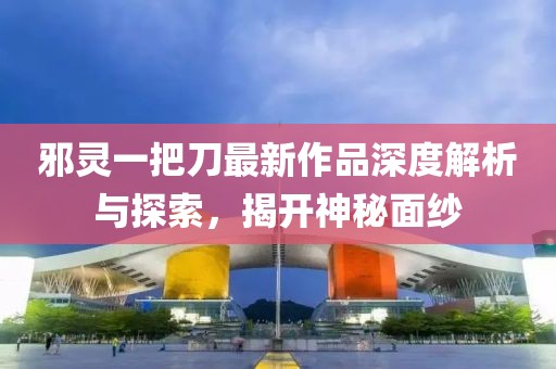 邪靈一把刀最新作品深度解析與探索，揭開神秘面紗