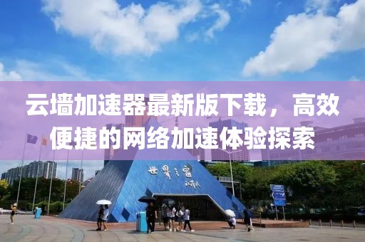 云墻加速器最新版下載，高效便捷的網(wǎng)絡加速體驗探索