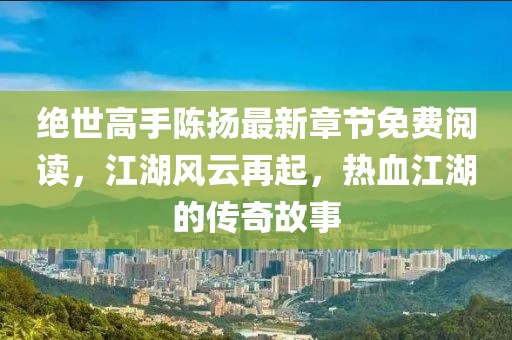 絕世高手陳揚(yáng)最新章節(jié)免費(fèi)閱讀，江湖風(fēng)云再起，熱血江湖的傳奇故事