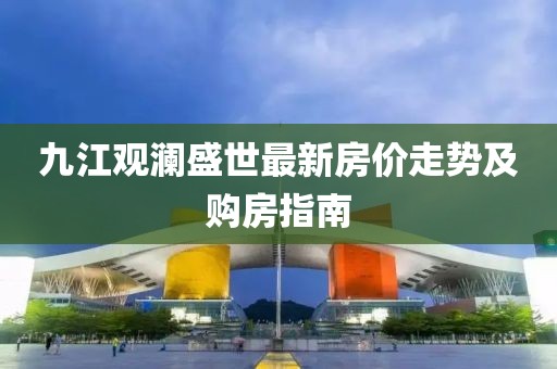 九江觀瀾盛世最新房價走勢及購房指南