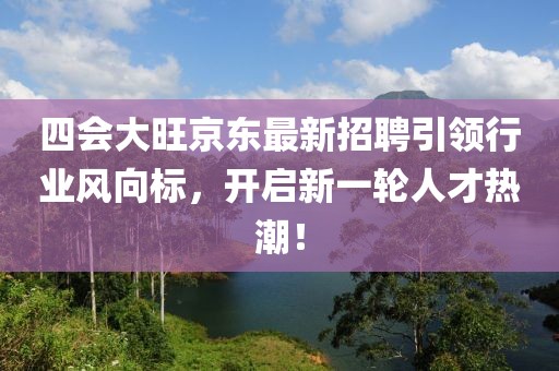 四會(huì)大旺京東最新招聘引領(lǐng)行業(yè)風(fēng)向標(biāo)，開啟新一輪人才熱潮！