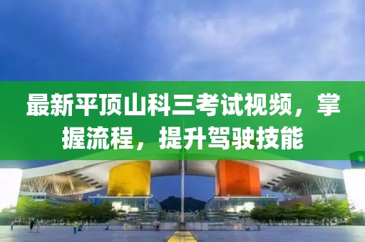 最新平頂山科三考試視頻，掌握流程，提升駕駛技能