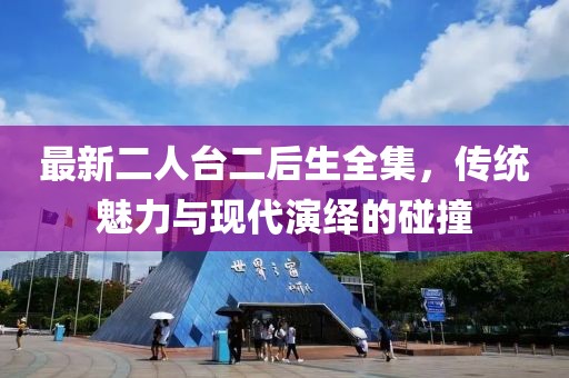 最新二人臺二后生全集，傳統(tǒng)魅力與現(xiàn)代演繹的碰撞