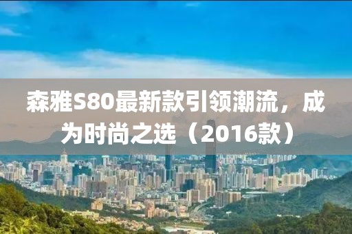 森雅S80最新款引領(lǐng)潮流，成為時(shí)尚之選（2016款）
