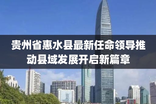 貴州省惠水縣最新任命領(lǐng)導(dǎo)推動(dòng)縣域發(fā)展開啟新篇章