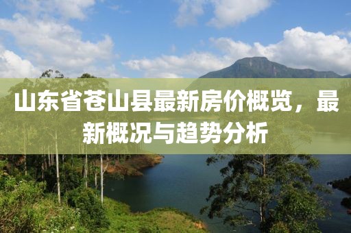 山東省蒼山縣最新房?jī)r(jià)概覽，最新概況與趨勢(shì)分析