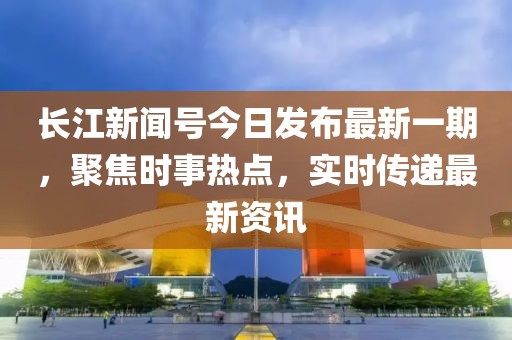 長江新聞號今日發(fā)布最新一期，聚焦時事熱點，實時傳遞最新資訊