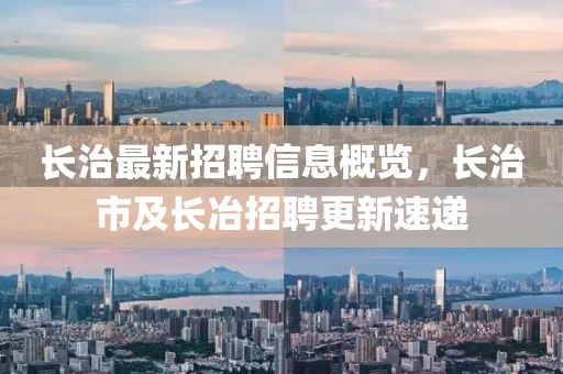 長(zhǎng)治最新招聘信息概覽，長(zhǎng)治市及長(zhǎng)冶招聘更新速遞