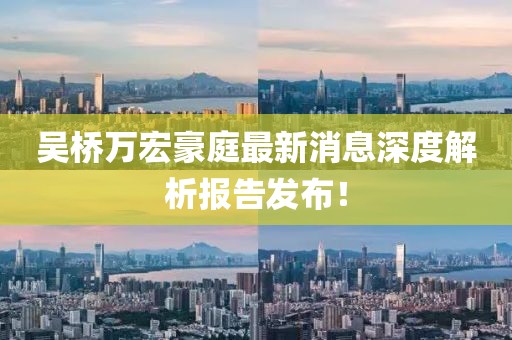 吳橋萬(wàn)宏豪庭最新消息深度解析報(bào)告發(fā)布!