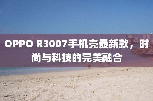 OPPO R3007手機(jī)殼最新款，時(shí)尚與科技的完美融合