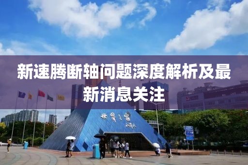 新速騰斷軸問題深度解析及最新消息關(guān)注