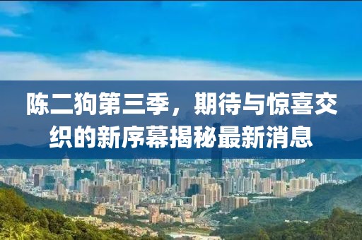 陳二狗第三季，期待與驚喜交織的新序幕揭秘最新消息