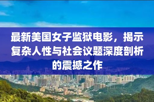 最新美國女子監(jiān)獄電影，揭示復(fù)雜人性與社會議題深度剖析的震撼之作