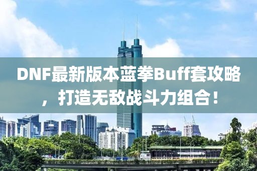 DNF最新版本藍(lán)拳Buff套攻略，打造無(wú)敵戰(zhàn)斗力組合！