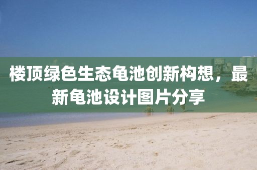 樓頂綠色生態(tài)龜池創(chuàng)新構(gòu)想，最新龜池設(shè)計(jì)圖片分享