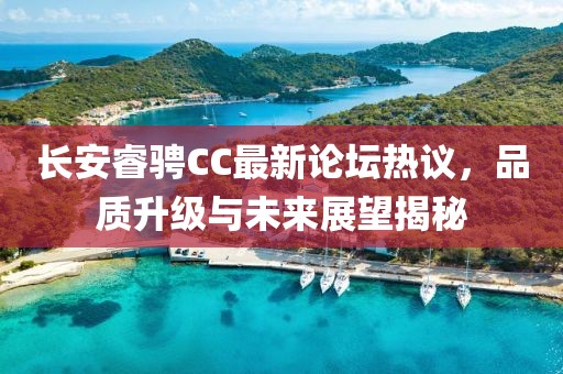 長安睿騁CC最新論壇熱議，品質升級與未來展望揭秘
