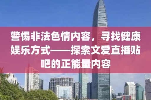 警惕非法色情內容，尋找健康娛樂方式——探索文愛直播貼吧的正能量內容