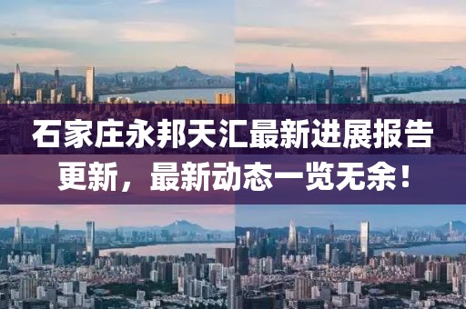 石家莊永邦天匯最新進(jìn)展報告更新，最新動態(tài)一覽無余！