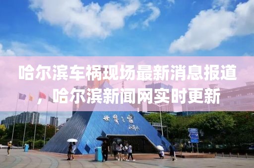 哈爾濱車(chē)禍現(xiàn)場(chǎng)最新消息報(bào)道，哈爾濱新聞網(wǎng)實(shí)時(shí)更新