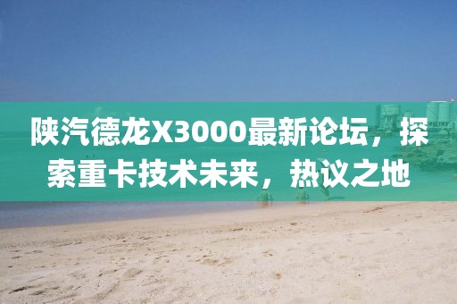 陜汽德龍X3000最新論壇，探索重卡技術(shù)未來，熱議之地