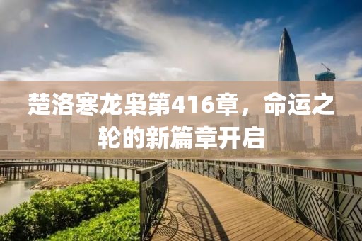 楚洛寒龍梟第416章，命運(yùn)之輪的新篇章開(kāi)啟