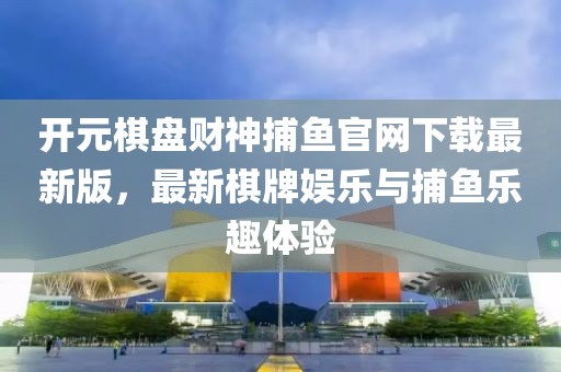 開元棋盤財(cái)神捕魚官網(wǎng)下載最新版，最新棋牌娛樂(lè)與捕魚樂(lè)趣體驗(yàn)