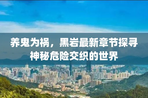 養(yǎng)鬼為禍，黑巖最新章節(jié)探尋神秘危險(xiǎn)交織的世界