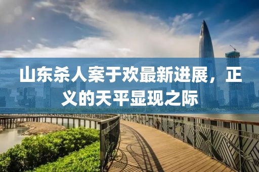 山東殺人案于歡最新進展，正義的天平顯現(xiàn)之際
