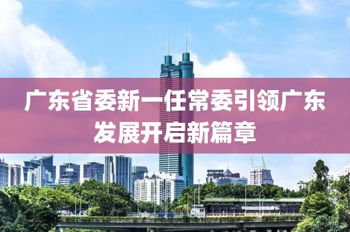 廣東省委新一任常委引領(lǐng)廣東發(fā)展開啟新篇章
