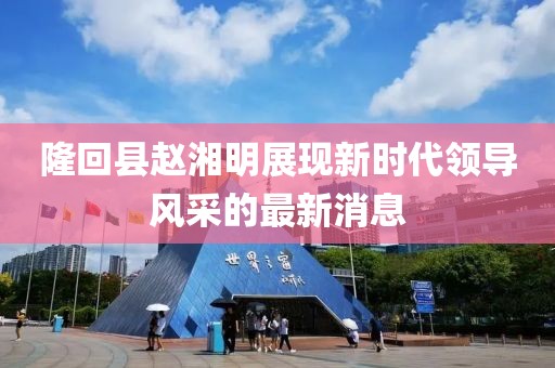 隆回縣趙湘明展現(xiàn)新時(shí)代領(lǐng)導(dǎo)風(fēng)采的最新消息