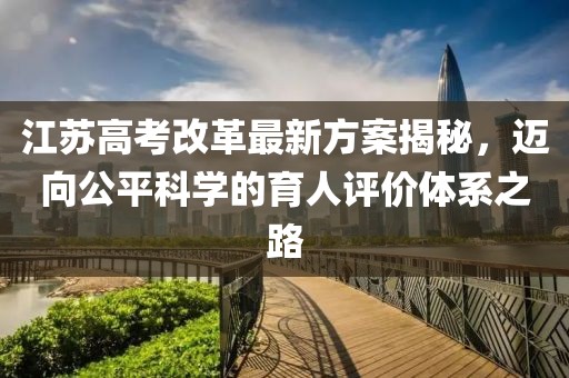 江蘇高考改革最新方案揭秘，邁向公平科學(xué)的育人評(píng)價(jià)體系之路