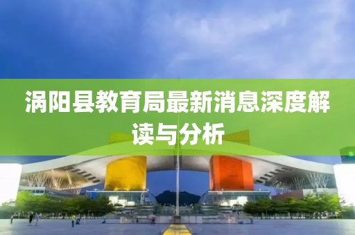 渦陽縣教育局最新消息深度解讀與分析