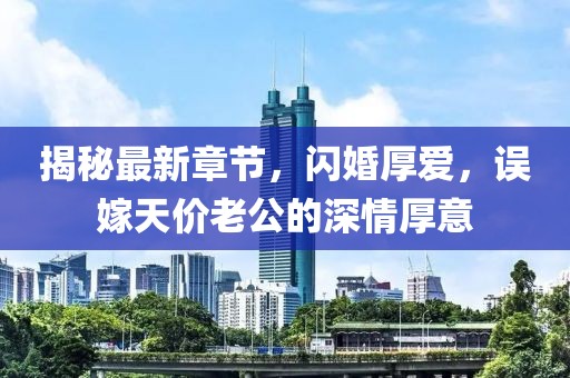 揭秘最新章節(jié)，閃婚厚愛，誤嫁天價(jià)老公的深情厚意