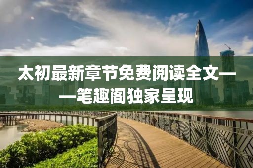 太初最新章節(jié)免費閱讀全文——筆趣閣獨家呈現(xiàn)
