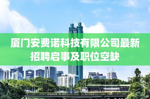 廈門(mén)安費(fèi)諾科技有限公司最新招聘啟事及職位空缺
