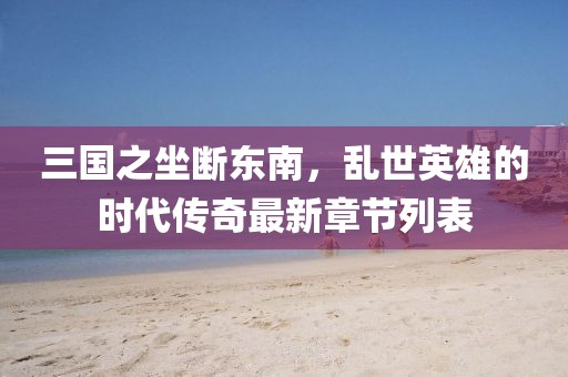 三國(guó)之坐斷東南，亂世英雄的時(shí)代傳奇最新章節(jié)列表