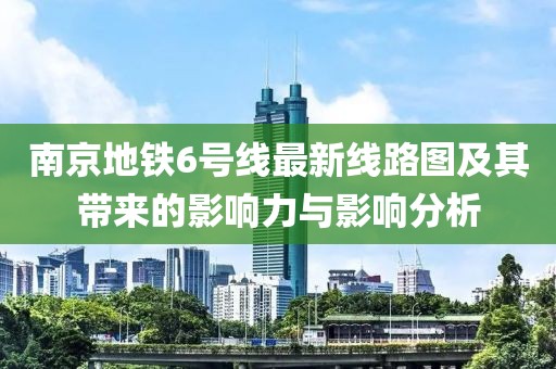 南京地鐵6號線最新線路圖及其帶來的影響力與影響分析