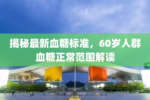 揭秘最新血糖標(biāo)準(zhǔn)，60歲人群血糖正常范圍解讀