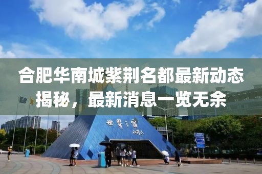 合肥華南城紫荊名都最新動(dòng)態(tài)揭秘，最新消息一覽無余