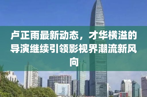 盧正雨最新動態(tài)，才華橫溢的導(dǎo)演繼續(xù)引領(lǐng)影視界潮流新風(fēng)向