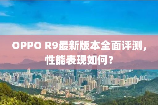 OPPO R9最新版本全面評測，性能表現(xiàn)如何？