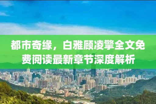都市奇緣，白雅顧凌擎全文免費閱讀最新章節(jié)深度解析