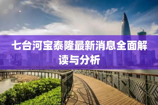 七臺(tái)河寶泰隆最新消息全面解讀與分析
